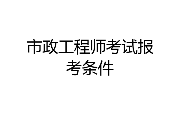 市政工程师考试报考条件