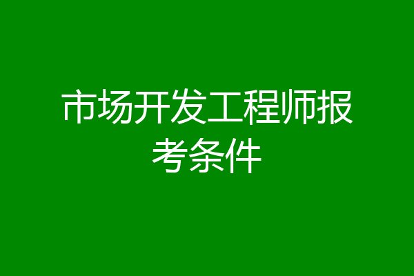 市场开发工程师报考条件