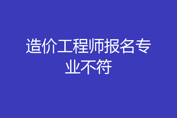 造价工程师报名专业不符