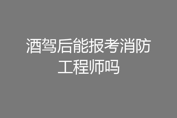 酒驾后能报考消防工程师吗