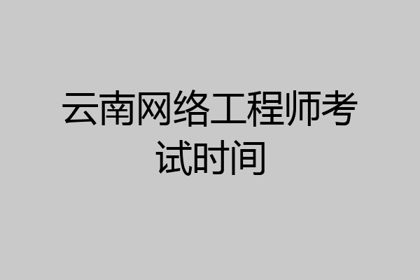 云南网络工程师考试时间