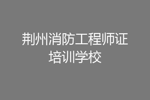 荆州消防工程师证培训学校