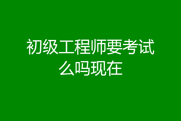 初级工程师要考试么吗现在