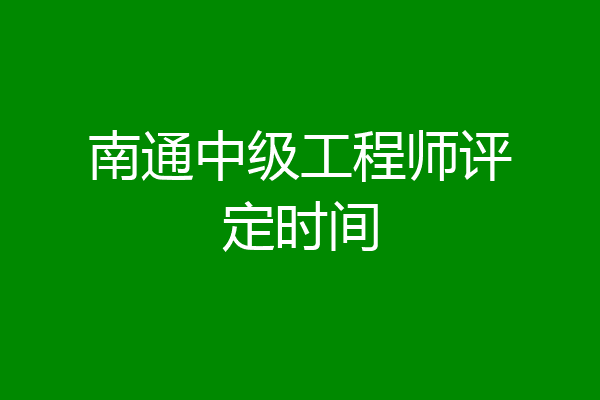 南通中级工程师评定时间