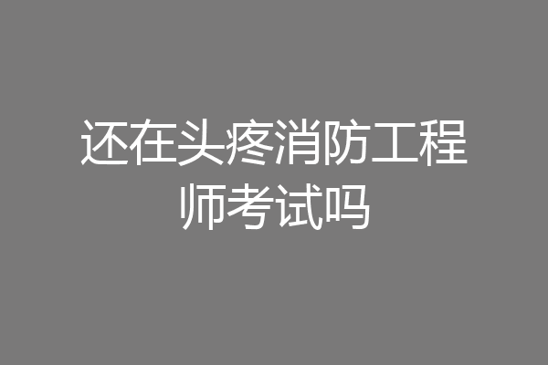 还在头疼消防工程师考试吗