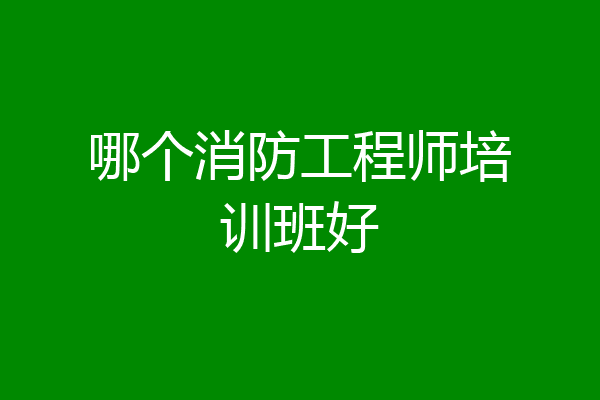 哪个消防工程师培训班好