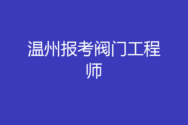 温州报考阀门工程师