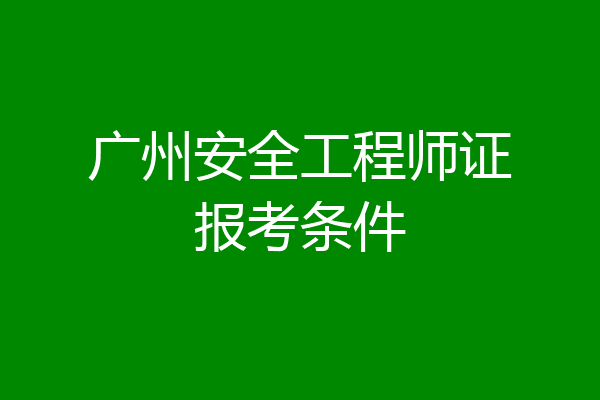 广州安全工程师证报考条件