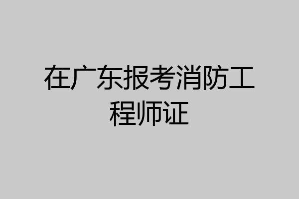 在广东报考消防工程师证