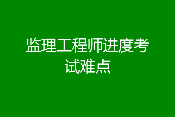 监理工程师进度考试难点