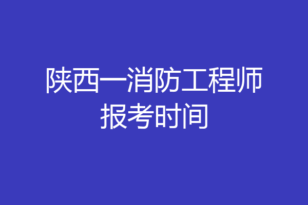 陕西一消防工程师报考时间
