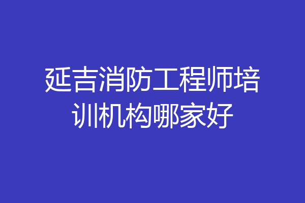 延吉消防工程师培训机构哪家好