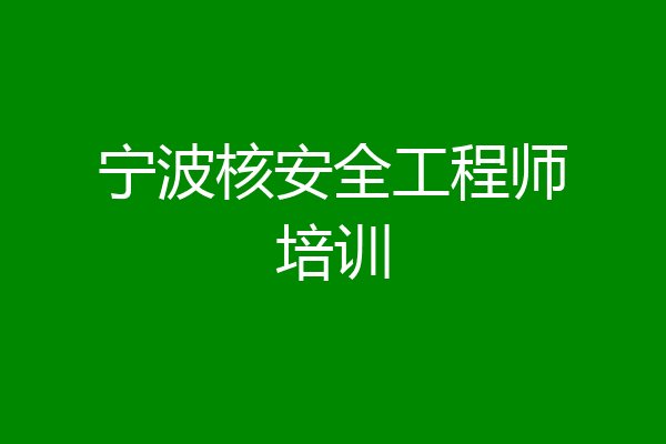 宁波核安全工程师培训