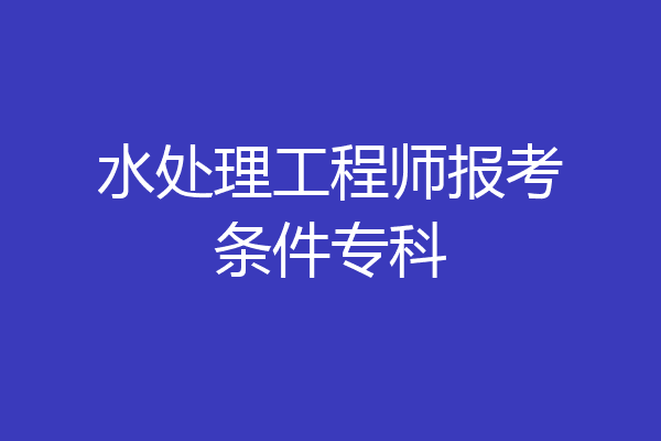 水处理工程师报考条件专科