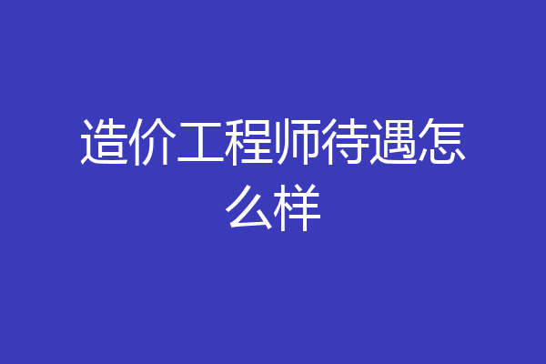 造价工程师待遇怎么样