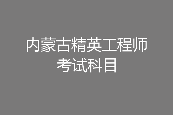 内蒙古精英工程师考试科目