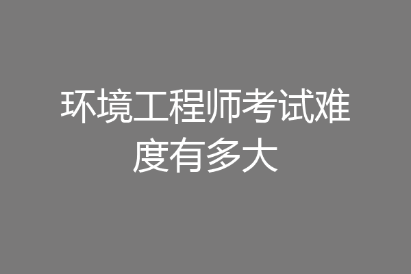 环境工程师考试难度有多大