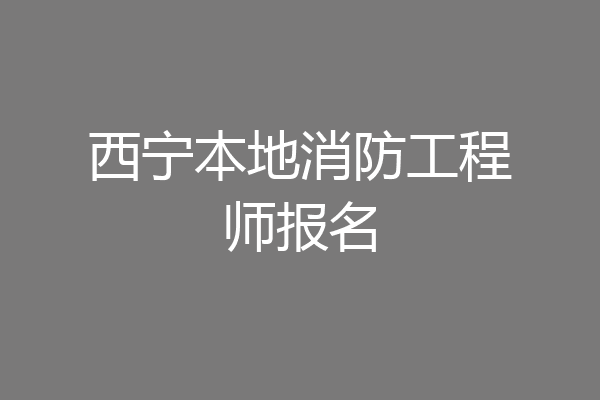 西宁本地消防工程师报名