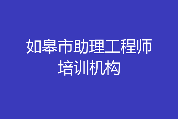 如皋市助理工程师培训机构