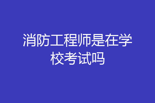 消防工程师是在学校考试吗