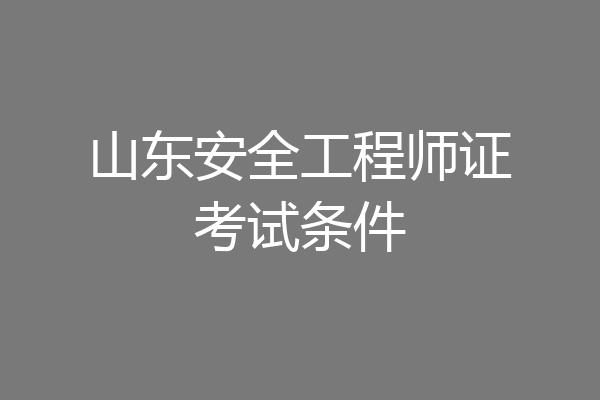 山东安全工程师证考试条件