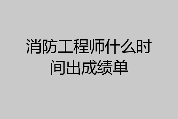 消防工程师什么时间出成绩单