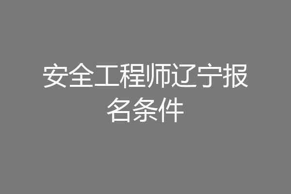 安全工程师辽宁报名条件