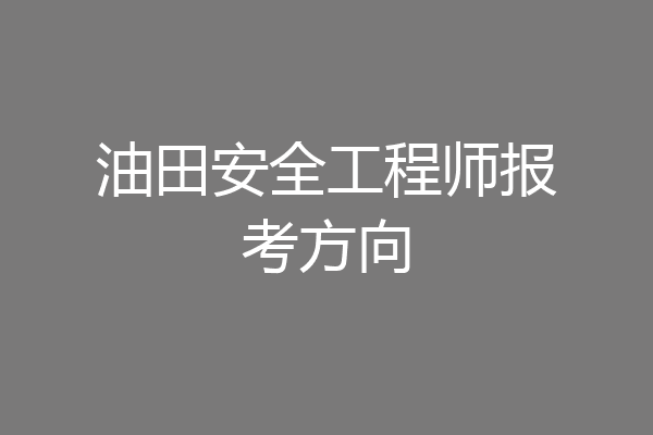 油田安全工程师报考方向