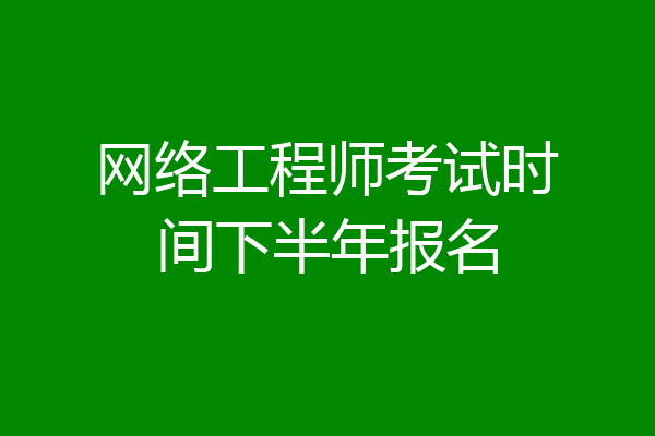 网络工程师考试时间下半年报名