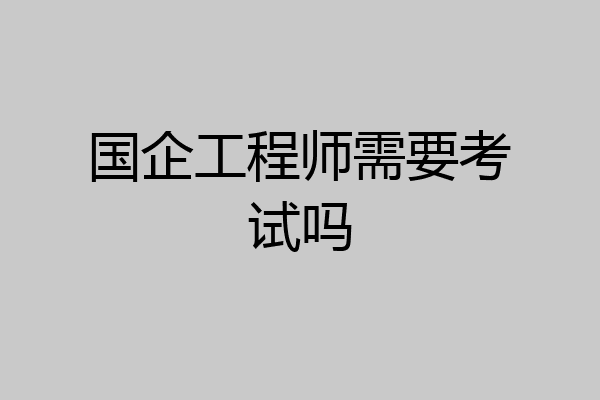 国企工程师需要考试吗