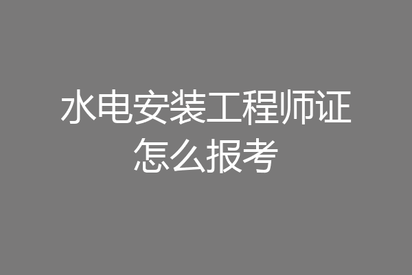 水电安装工程师证怎么报考