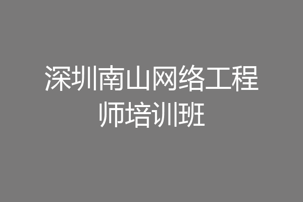 深圳南山网络工程师培训班