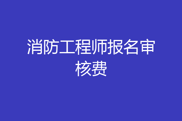 消防工程师报名审核费