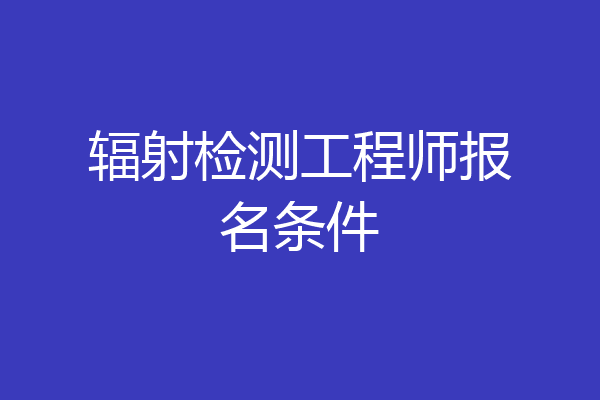 辐射检测工程师报名条件