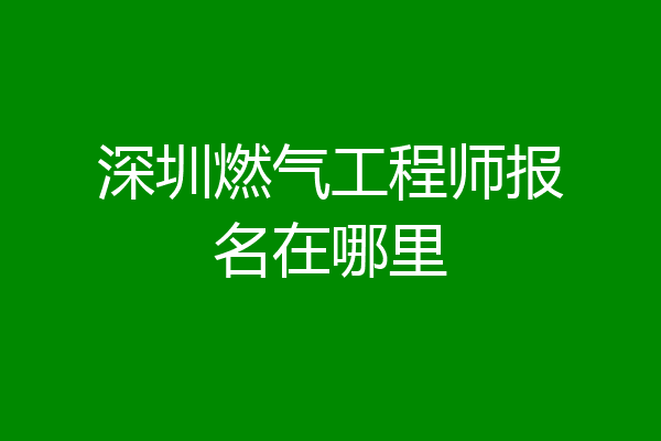 深圳燃气工程师报名在哪里
