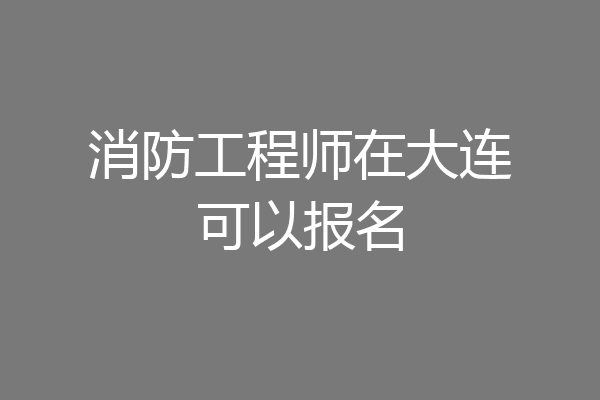 消防工程师在大连可以报名