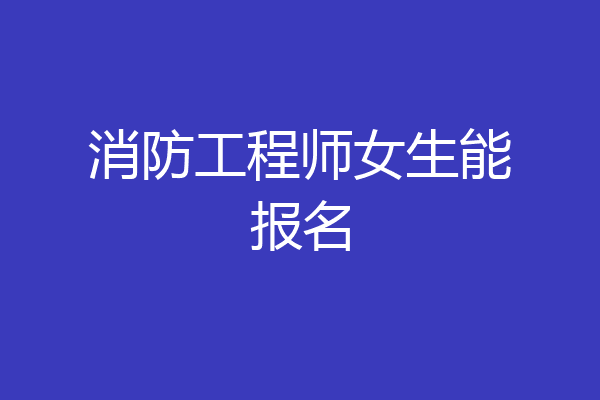 消防工程师女生能报名