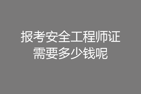 报考安全工程师证需要多少钱呢