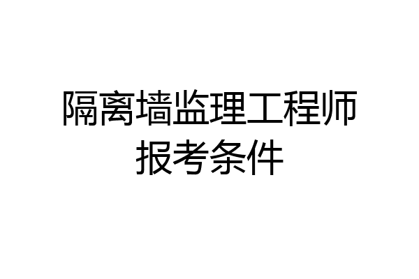 隔离墙监理工程师报考条件