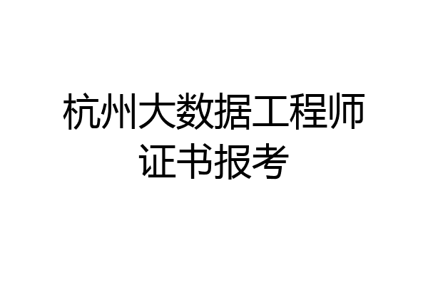 杭州大数据工程师证书报考