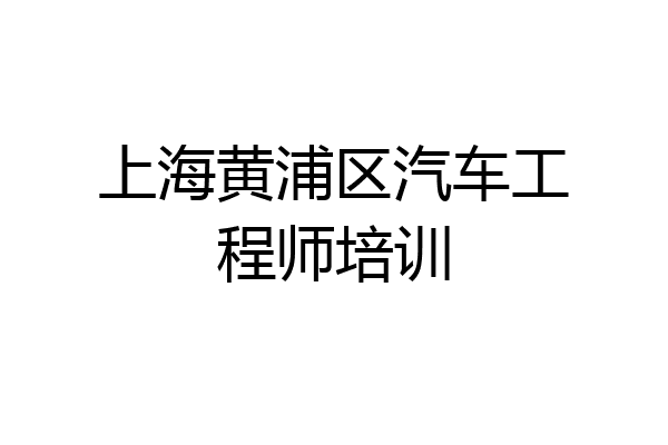 上海黄浦区汽车工程师培训