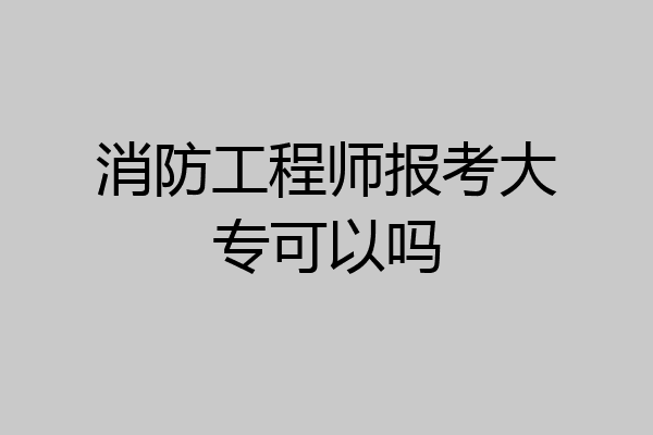 消防工程师报考大专可以吗