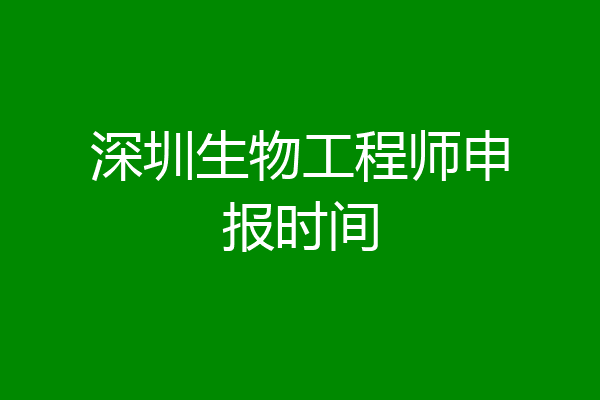 深圳生物工程师申报时间