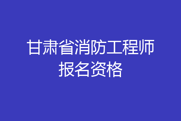 甘肃省消防工程师报名资格