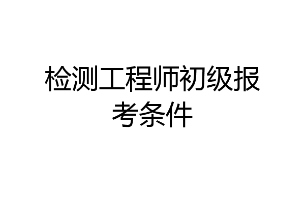检测工程师初级报考条件