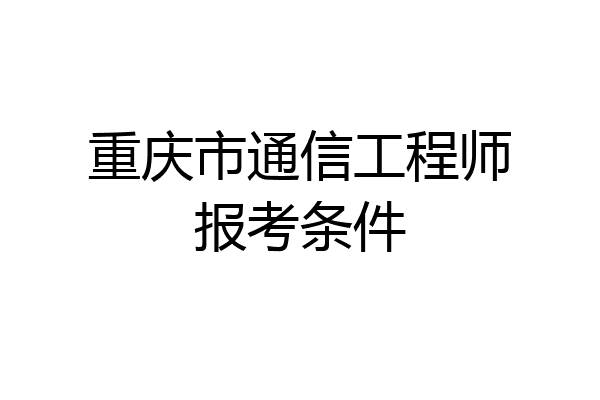 重庆市通信工程师报考条件