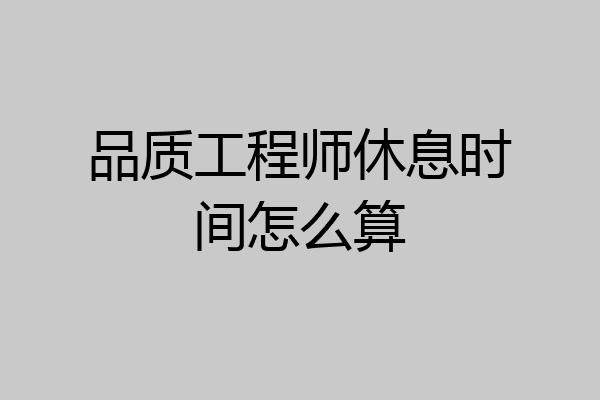品质工程师休息时间怎么算