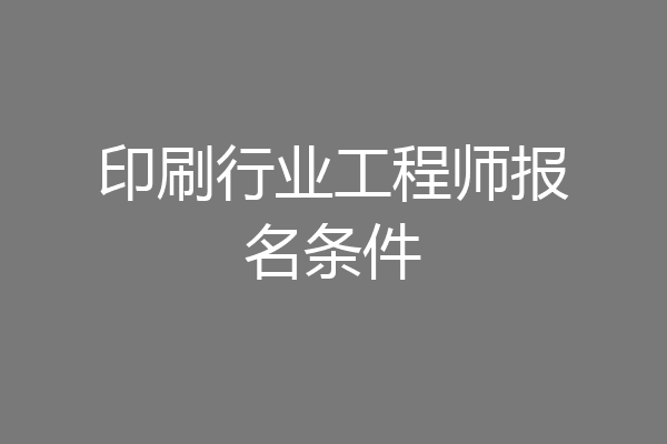 印刷行业工程师报名条件