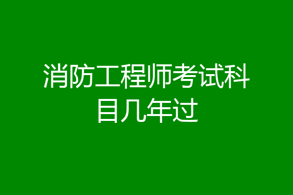 消防工程师考试科目几年过