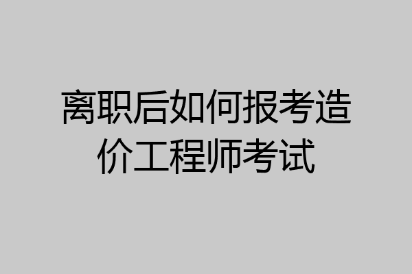 离职后如何报考造价工程师考试